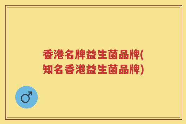 香港名牌益生菌品牌(知名香港益生菌品牌)