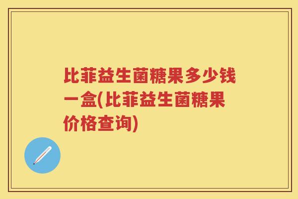 比菲益生菌糖果多少钱一盒(比菲益生菌糖果价格查询)