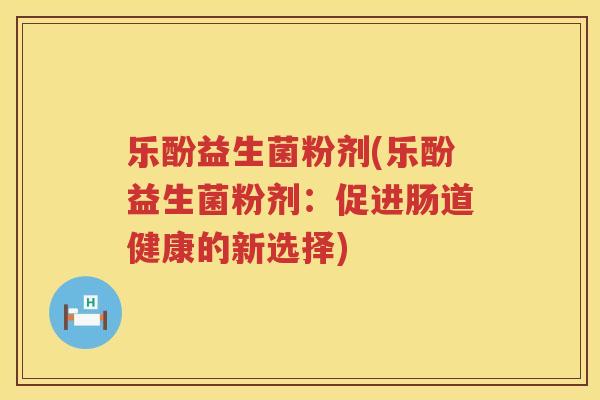 乐酚益生菌粉剂(乐酚益生菌粉剂:促进肠道健康的新选择) 乐酚益生菌粉剂(乐酚益生菌粉剂:促进肠道健康的新选择)