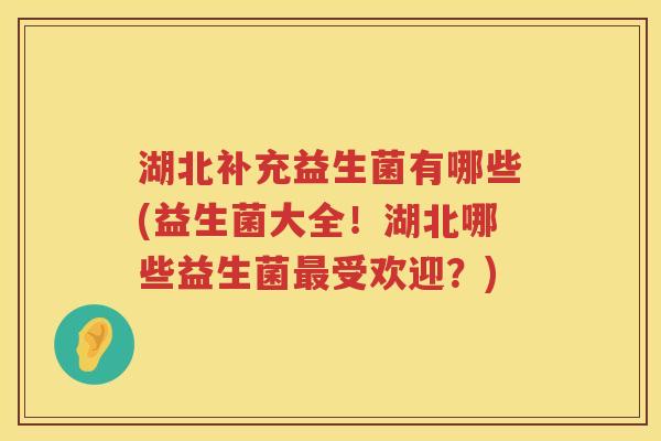 湖北补充益生菌有哪些(益生菌大全！湖北哪些益生菌受欢迎？)