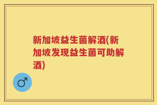 新加坡益生菌解酒(新加坡发现益生菌可助解酒) 新加坡益生菌解酒(新加坡发现益生菌可助解酒)