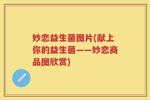 妙恋益生菌图片(献上你的益生菌——妙恋商品图欣赏) 妙恋益生菌图片(献上你的益生菌——妙恋商品图欣赏)