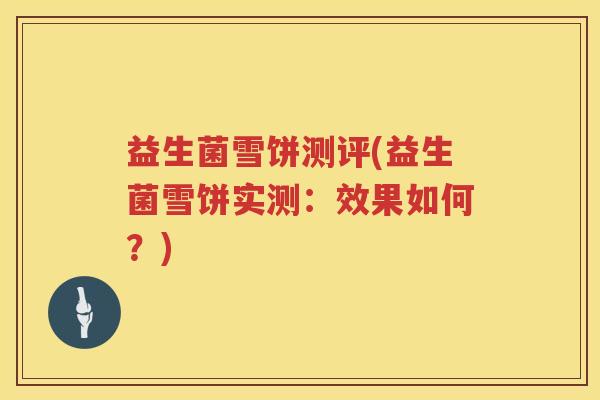 益生菌雪饼测评(益生菌雪饼实测:效果如何?) 益生菌雪饼测评(益生菌雪饼实测:效果如何?)