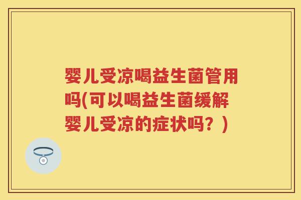 婴儿受凉喝益生菌管用吗(可以喝益生菌缓解婴儿受凉的症状吗?) 婴儿受凉喝益生菌管用吗(可以喝益生菌缓解婴儿受凉的症状吗?)