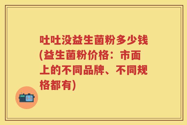吐吐没益生菌粉多少钱(益生菌粉价格：市面上的不同品牌、不同规格都有)