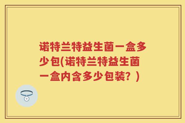 诺特兰特益生菌一盒多少包(诺特兰特益生菌一盒内含多少包装?) 诺特兰特益生菌一盒多少包(诺特兰特益生菌一盒内含多少包装?)