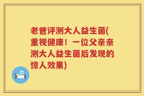 老爸评测大人益生菌(重视健康!一位父亲亲测大人益生菌后发现的惊人效果) 老爸评测大人益生菌(重视健康!一位父亲亲测大人益生菌后发现的惊人效果)