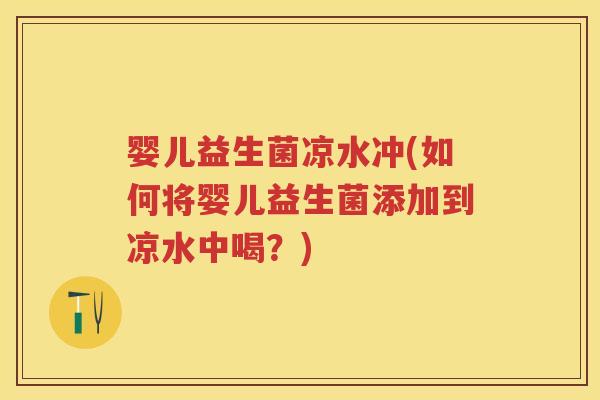 婴儿益生菌凉水冲(如何将婴儿益生菌添加到凉水中喝?) 婴儿益生菌凉水冲(如何将婴儿益生菌添加到凉水中喝?)