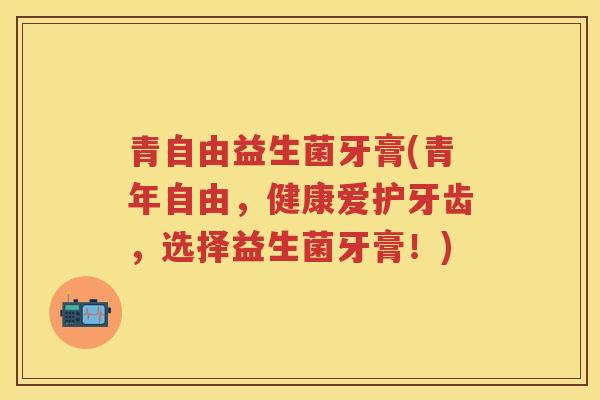 青自由益生菌牙膏(青年自由,健康爱护牙齿,选择益生菌牙膏!) 青自由益生菌牙膏(青年自由,健康爱护牙齿,选择益生菌牙膏!)