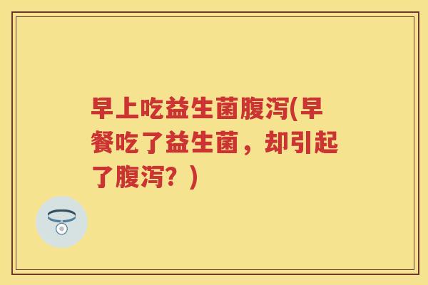 早上吃益生菌(早餐吃了益生菌,却引起了?) 早上吃益生菌(早餐吃了益生菌,却引起了?)