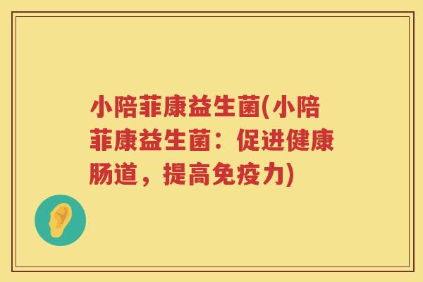 小陪菲康益生菌(小陪菲康益生菌:促进健康肠道,提高力) 小陪菲康益生菌(小陪菲康益生菌:促进健康肠道,提高力)