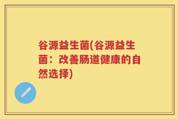 谷源益生菌(谷源益生菌：改善肠道健康的自然选择)
