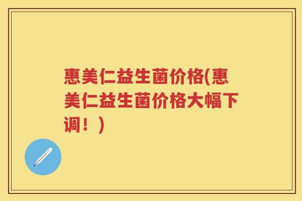 惠美仁益生菌价格(惠美仁益生菌价格大幅下调!) 惠美仁益生菌价格(惠美仁益生菌价格大幅下调!)