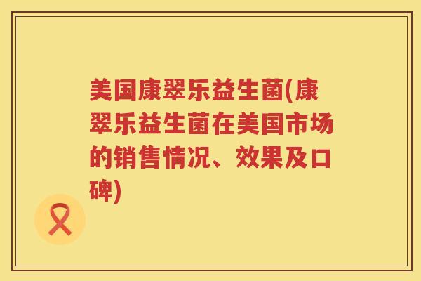 美国康翠乐益生菌(康翠乐益生菌在美国市场的销售情况、效果及口碑) 美国康翠乐益生菌(康翠乐益生菌在美国市场的销售情况、效果及口碑)