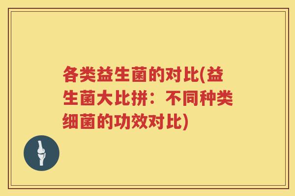 各类益生菌的对比(益生菌大比拼：不同种类的功效对比)