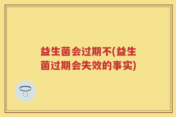 益生菌会过期不(益生菌过期会失效的事实)