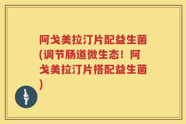 阿戈美拉汀片配益生菌(调节肠道微生态!阿戈美拉汀片搭配益生菌) 阿戈美拉汀片配益生菌(调节肠道微生态!阿戈美拉汀片搭配益生菌)