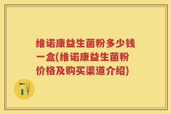 维诺康益生菌粉多少钱一盒(维诺康益生菌粉价格及购买渠道介绍) 维诺康益生菌粉多少钱一盒(维诺康益生菌粉价格及购买渠道介绍)