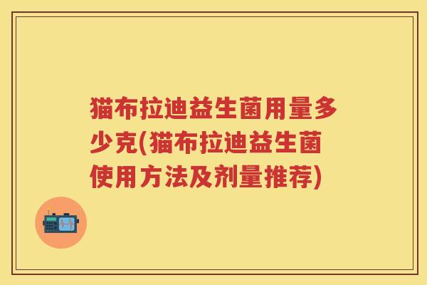 猫布拉迪益生菌用量多少克(猫布拉迪益生菌使用方法及剂量推荐) 猫布拉迪益生菌用量多少克(猫布拉迪益生菌使用方法及剂量推荐)