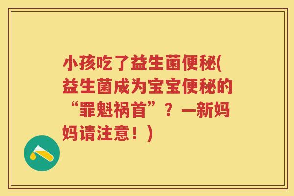小孩吃了益生菌(益生菌成为宝宝的“罪魁祸首”?—新妈妈请注意!) 小孩吃了益生菌(益生菌成为宝宝的“罪魁祸首”?—新妈妈请注意!)