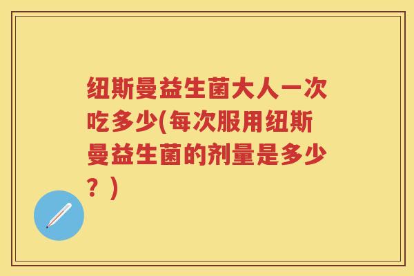 纽斯曼益生菌大人一次吃多少(每次服用纽斯曼益生菌的剂量是多少?) 纽斯曼益生菌大人一次吃多少(每次服用纽斯曼益生菌的剂量是多少?)
