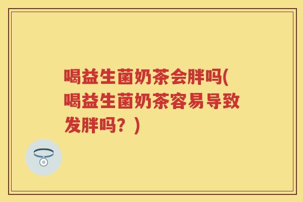 喝益生菌奶茶会胖吗(喝益生菌奶茶容易导致发胖吗？)