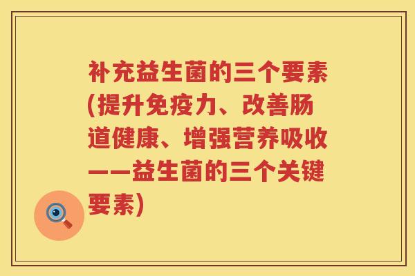 补充益生菌的三个要素(提升力、改善肠道健康、增强营养吸收——益生菌的三个关键要素)