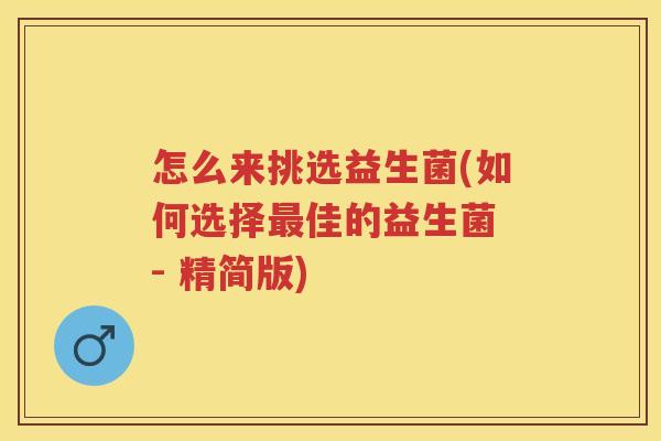 怎么来挑选益生菌(如何选择佳的益生菌 - 精简版) 怎么来挑选益生菌(如何选择佳的益生菌 - 精简版)
