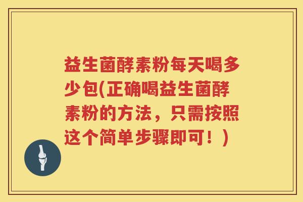 益生菌酵素粉每天喝多少包(正确喝益生菌酵素粉的方法,只需按照这个简单步骤即可!) 益生菌酵素粉每天喝多少包(正确喝益生菌酵素粉的方法,只需按照这个简单步骤即可!)