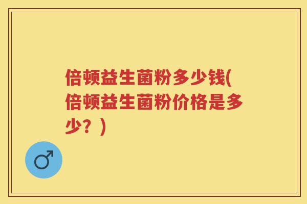 倍顿益生菌粉多少钱(倍顿益生菌粉价格是多少?) 倍顿益生菌粉多少钱(倍顿益生菌粉价格是多少?)