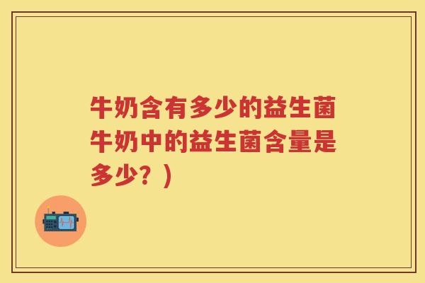 牛奶含有多少的益生菌牛奶中的益生菌含量是多少?) 牛奶含有多少的益生菌牛奶中的益生菌含量是多少?)