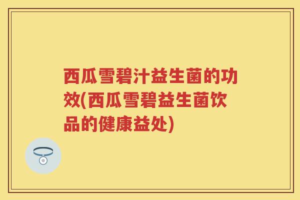 西瓜雪碧汁益生菌的功效(西瓜雪碧益生菌饮品的健康益处) 西瓜雪碧汁益生菌的功效(西瓜雪碧益生菌饮品的健康益处)