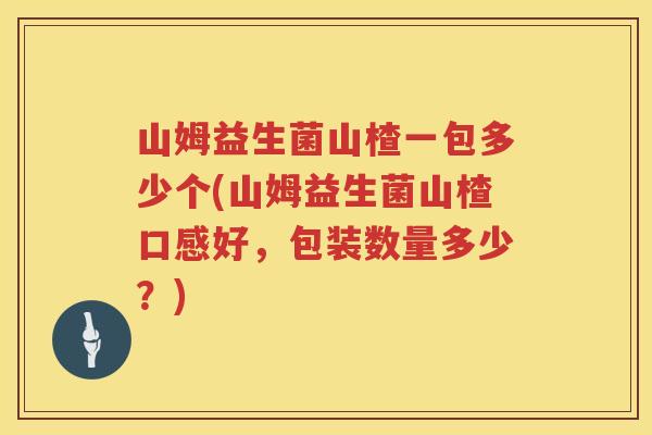 山姆益生菌山楂一包多少个(山姆益生菌山楂口感好,包装数量多少?) 山姆益生菌山楂一包多少个(山姆益生菌山楂口感好,包装数量多少?)