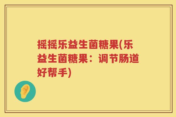 摇摇乐益生菌糖果(乐益生菌糖果：调节肠道好帮手)