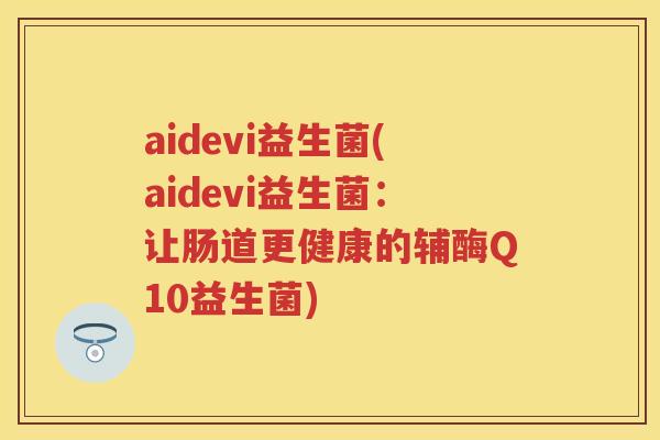 aidevi益生菌(aidevi益生菌:让肠道更健康的辅酶Q10益生菌) aidevi益生菌(aidevi益生菌:让肠道更健康的辅酶Q10益生菌)