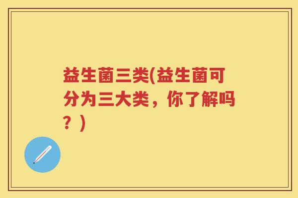益生菌三类(益生菌可分为三大类,你了解吗?) 益生菌三类(益生菌可分为三大类,你了解吗?)