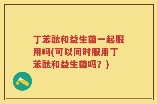 丁苯酞和益生菌一起服用吗(可以同时服用丁苯酞和益生菌吗？)
