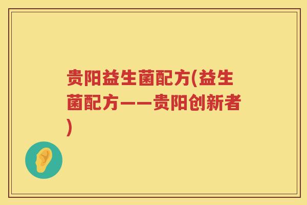 贵阳益生菌配方(益生菌配方——贵阳创新者) 贵阳益生菌配方(益生菌配方——贵阳创新者)