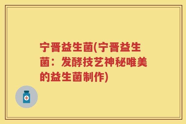宁晋益生菌(宁晋益生菌：发酵技艺神秘唯美的益生菌制作)