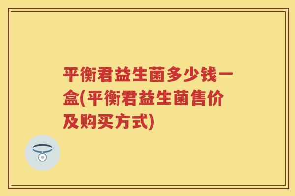 平衡君益生菌多少钱一盒(平衡君益生菌售价及购买方式) 平衡君益生菌多少钱一盒(平衡君益生菌售价及购买方式)