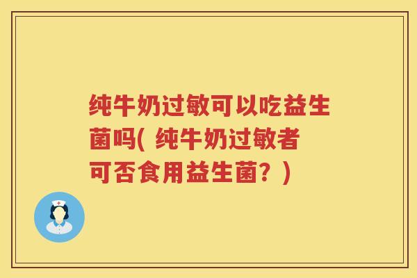 纯牛奶可以吃益生菌吗( 纯牛奶者可否食用益生菌？)