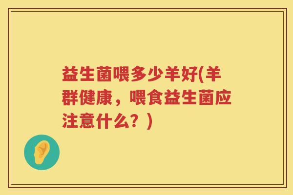 益生菌喂多少羊好(羊群健康,喂食益生菌应注意什么?) 益生菌喂多少羊好(羊群健康,喂食益生菌应注意什么?)