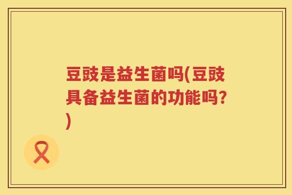 豆豉是益生菌吗(豆豉具备益生菌的功能吗?) 豆豉是益生菌吗(豆豉具备益生菌的功能吗?)