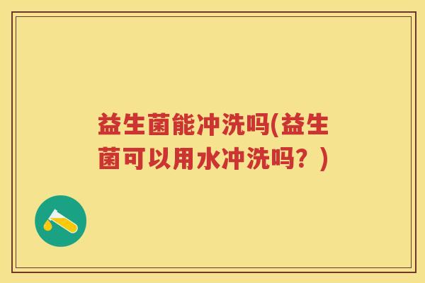 益生菌能冲洗吗(益生菌可以用水冲洗吗？)