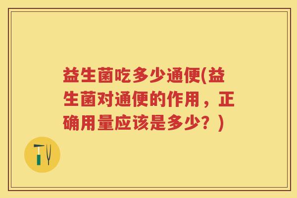 益生菌吃多少通便(益生菌对通便的作用,正确用量应该是多少?) 益生菌吃多少通便(益生菌对通便的作用,正确用量应该是多少?)