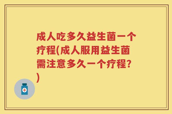 成人吃多久益生菌一个疗程(成人服用益生菌需注意多久一个疗程?) 成人吃多久益生菌一个疗程(成人服用益生菌需注意多久一个疗程?)