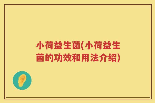 小荷益生菌(小荷益生菌的功效和用法介绍) 小荷益生菌(小荷益生菌的功效和用法介绍)