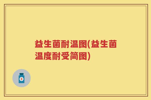 益生菌耐温图(益生菌温度耐受简图) 益生菌耐温图(益生菌温度耐受简图)