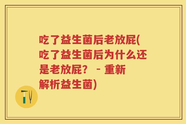 吃了益生菌后老放屁(吃了益生菌后为什么还是老放屁？ - 重新解析益生菌)