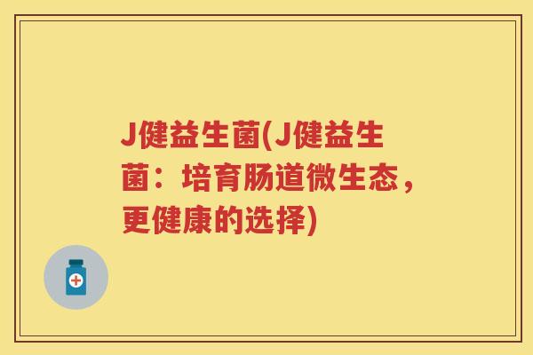 J健益生菌(J健益生菌：培育肠道微生态，更健康的选择)